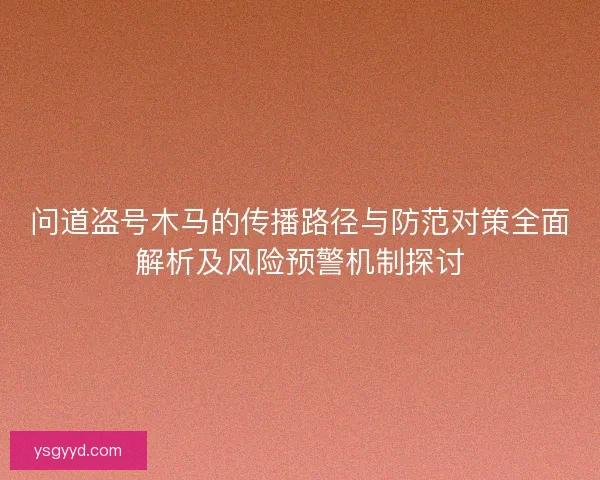 问道盗号木马的传播路径与防范对策全面解析及风险预警机制探讨