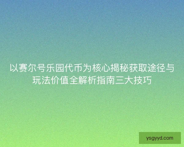 以赛尔号乐园代币为核心揭秘获取途径与玩法价值全解析指南三大技巧