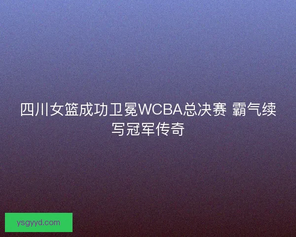 四川女篮成功卫冕WCBA总决赛 霸气续写冠军传奇