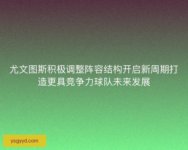 尤文图斯积极调整阵容结构开启新周期打造更具竞争力球队未来发展