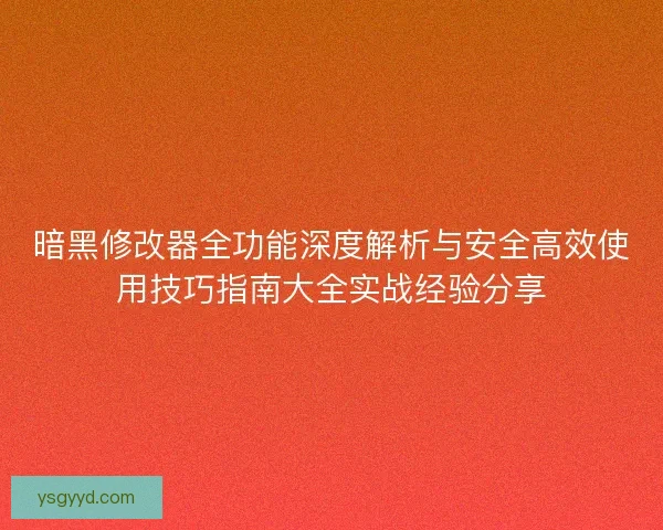 暗黑修改器全功能深度解析与安全高效使用技巧指南大全实战经验分享